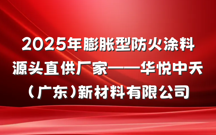 2025年膨胀型防火涂料源头直供厂家——华悦中天(广东)新材料有限公司