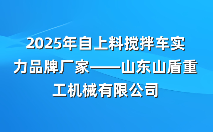 2025年自上料搅拌车实力品牌厂家——山东山盾重工机械有限公司