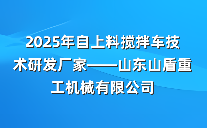 2025年自上料搅拌车技术研发厂家——山东山盾重工机械有限公司