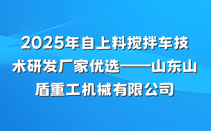 2025年自上料搅拌车技术研发厂家优选——山东山盾重工机械有限公司