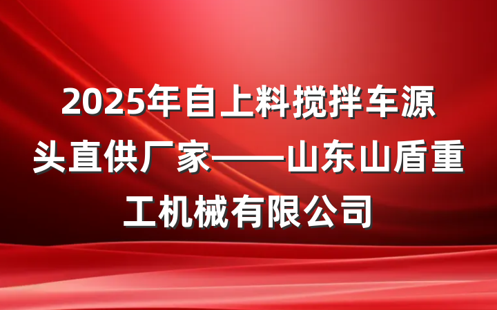 2025年自上料搅拌车源头直供厂家——山东山盾重工机械有限公司