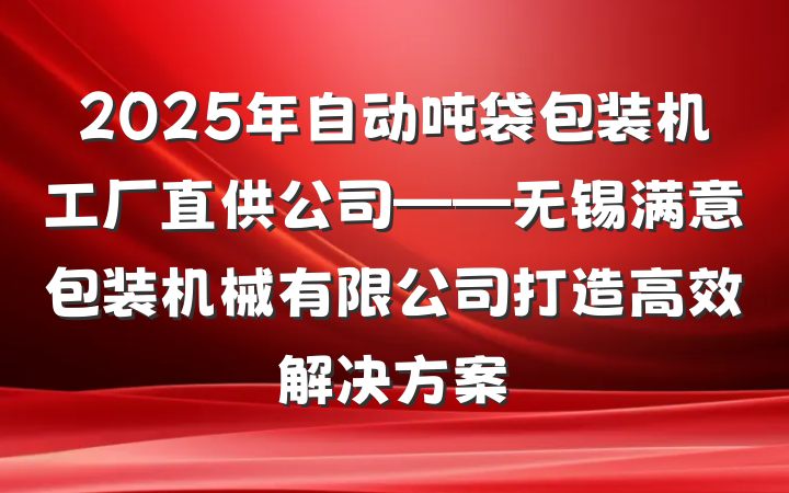 2025年自动吨袋包装机工厂直供公司——无锡满意包装机械有限公司打造高效解决方案