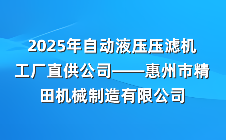 2025年自动液压压滤机工厂直供公司——惠州市精田机械制造有限公司