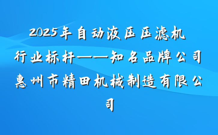 2025年自动液压压滤机行业标杆——知名品牌公司惠州市精田机械制造有限公司