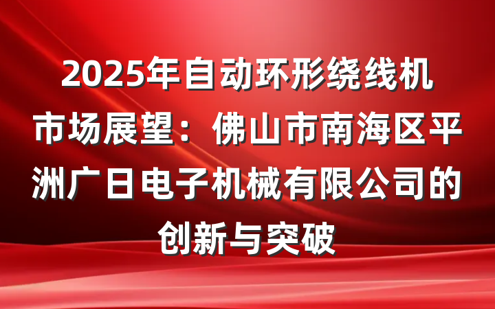 2025年自动环形绕线机市场展望：佛山市南海区平洲广日电子机械有限公司的创新与突破