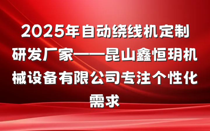 2025年自动绕线机定制研发厂家——昆山鑫恒玥机械设备有限公司专注个性化需求