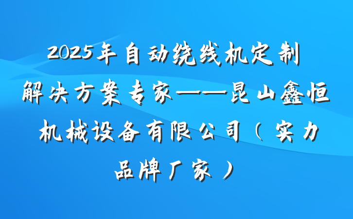 2025年自动绕线机定制解决方案专家——昆山鑫恒玥机械设备有限公司（实力品牌厂家）