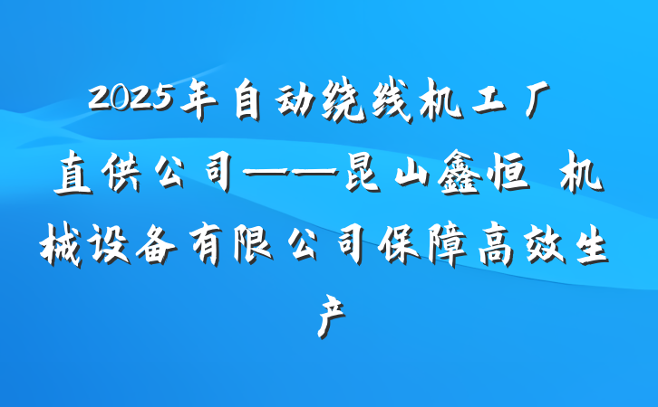 2025年自动绕线机工厂直供公司——昆山鑫恒玥机械设备有限公司保障高效生产