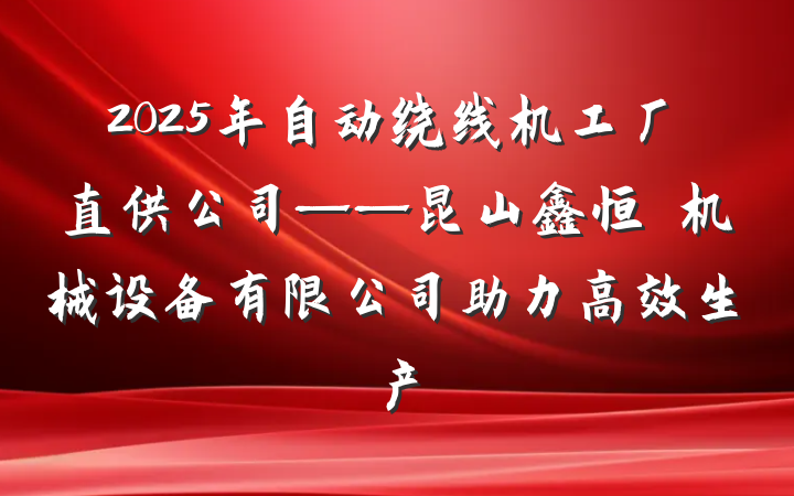 2025年自动绕线机工厂直供公司——昆山鑫恒玥机械设备有限公司助力高效生产