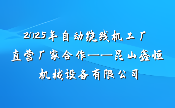 2025年自动绕线机工厂直营厂家合作——昆山鑫恒玥机械设备有限公司
