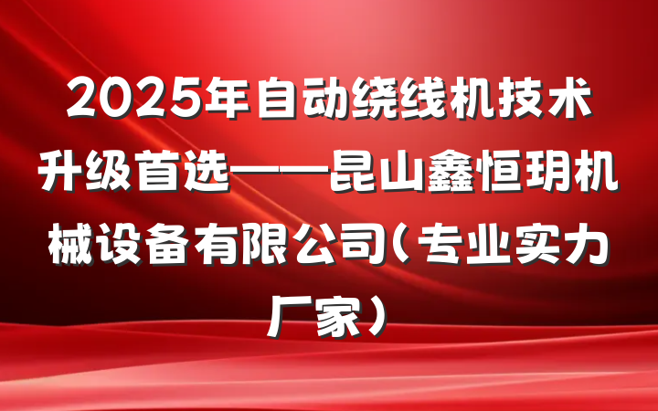 2025年自动绕线机技术升级首选——昆山鑫恒玥机械设备有限公司(专业实力厂家)