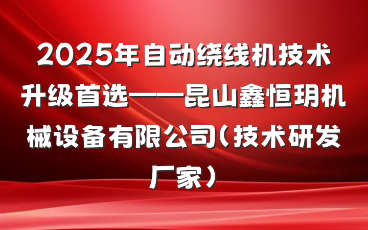 2025年自动绕线机技术升级首选——昆山鑫恒玥机械设备有限公司(技术研发厂家)