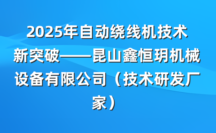 2025年自动绕线机技术新突破——昆山鑫恒玥机械设备有限公司(技术研发厂家)