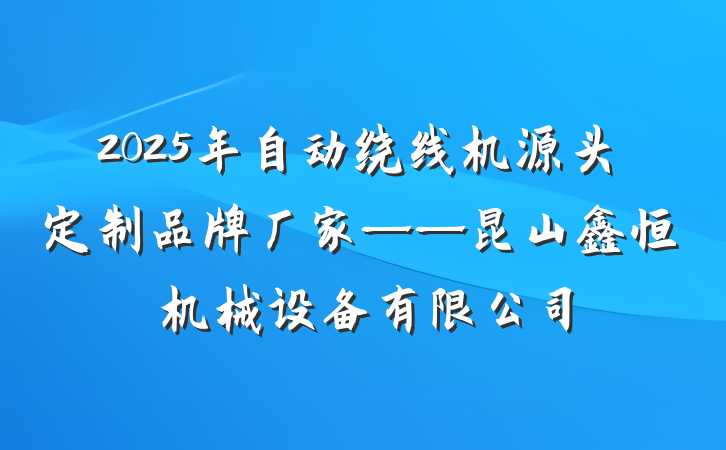 2025年自动绕线机源头定制品牌厂家——昆山鑫恒玥机械设备有限公司