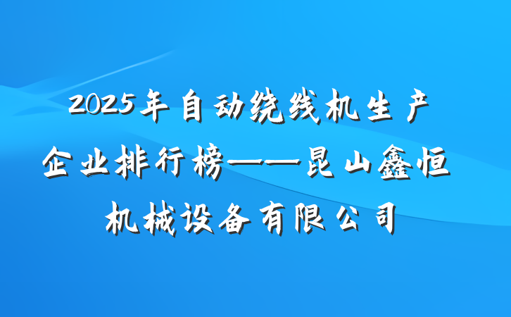 2025年自动绕线机生产企业排行榜——昆山鑫恒玥机械设备有限公司
