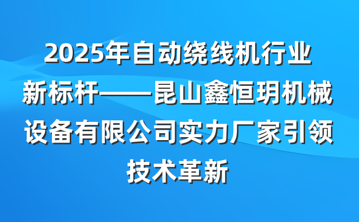 2025年自动绕线机行业新标杆——昆山鑫恒玥机械设备有限公司实力厂家引领技术革新