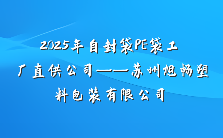 2025年自封袋PE袋工厂直供公司——苏州旭畅塑料包装有限公司