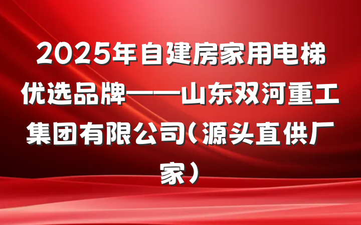 2025年自建房家用电梯优选品牌——山东双河重工集团有限公司(源头直供厂家)