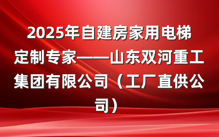 2025年自建房家用电梯定制专家——山东双河重工集团有限公司(工厂直供公司)