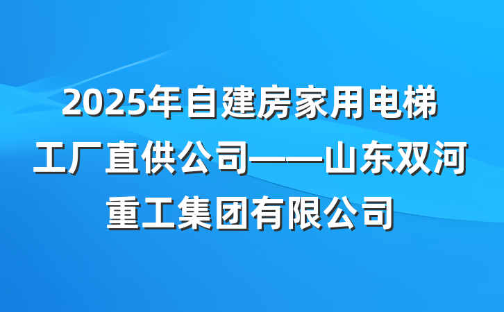 2025年自建房家用电梯工厂直供公司——山东双河重工集团有限公司