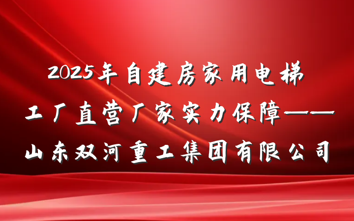 2025年自建房家用电梯工厂直营厂家实力保障——山东双河重工集团有限公司