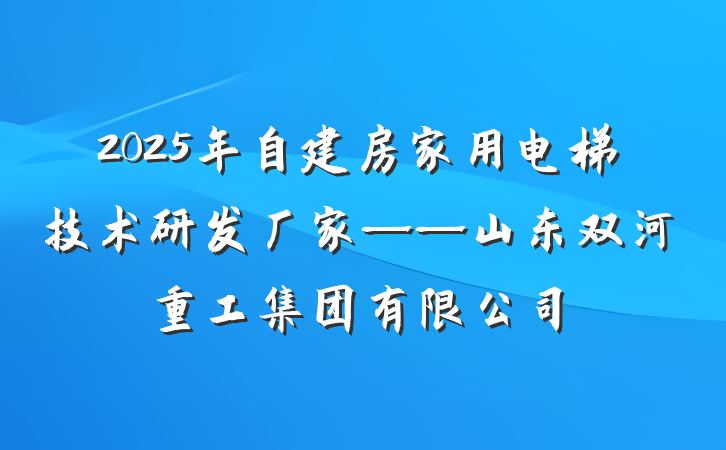 2025年自建房家用电梯技术研发厂家——山东双河重工集团有限公司