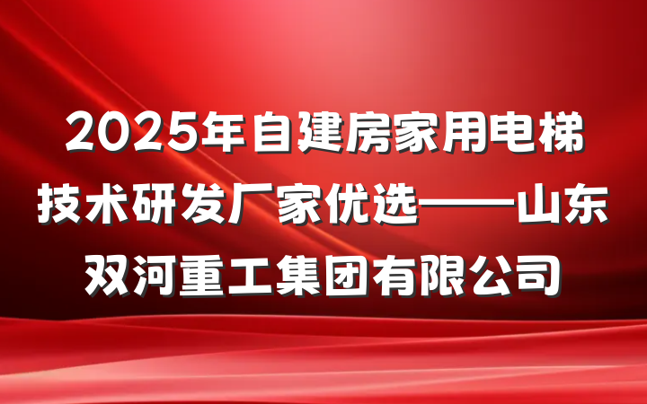 2025年自建房家用电梯技术研发厂家优选——山东双河重工集团有限公司