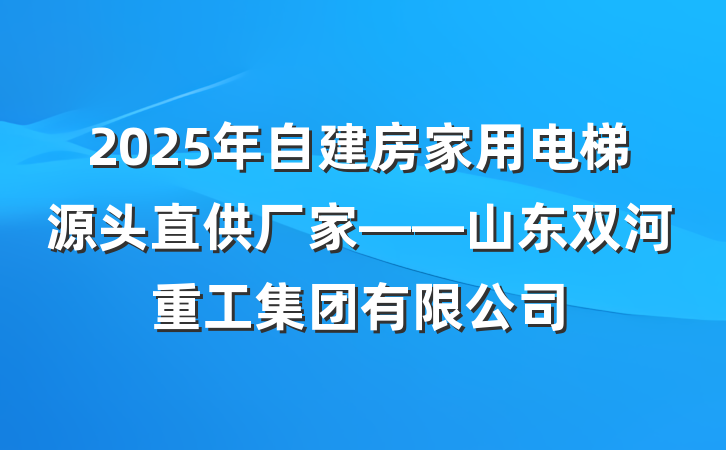 2025年自建房家用电梯源头直供厂家——山东双河重工集团有限公司