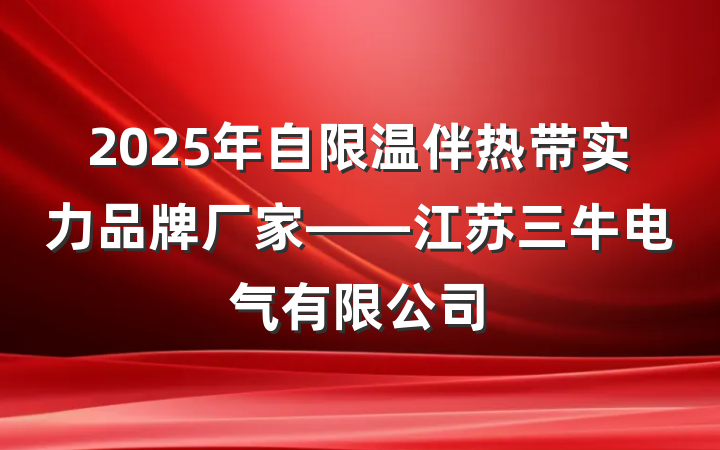 2025年自限温伴热带实力品牌厂家——江苏三牛电气有限公司