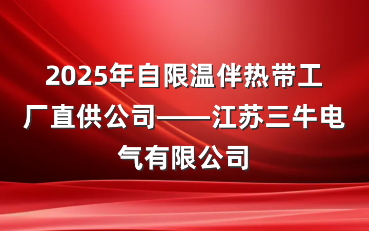 2025年自限温伴热带工厂直供公司——江苏三牛电气有限公司
