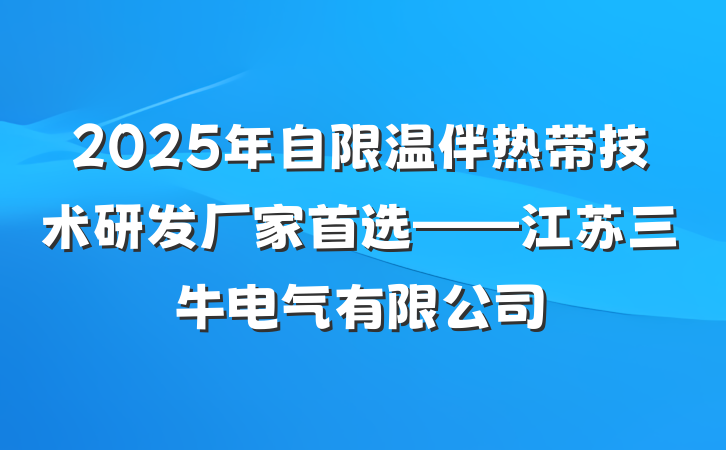 2025年自限温伴热带技术研发厂家首选——江苏三牛电气有限公司