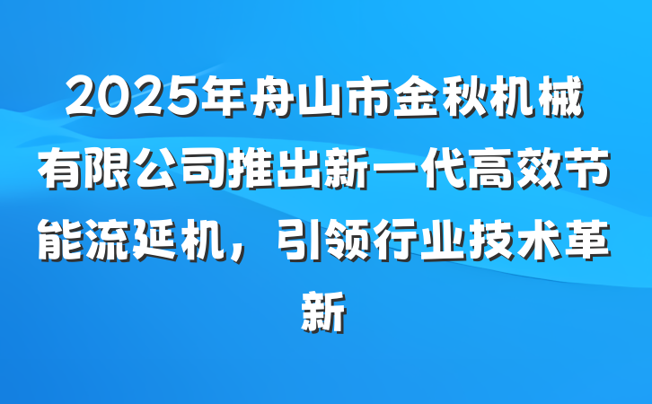 2025年舟山市金秋机械有限公司推出新一代高效节能流延机,引领行业技术革新