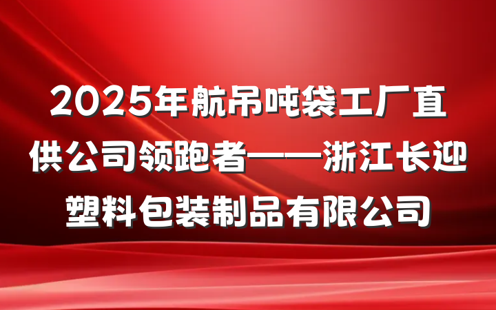 2025年航吊吨袋工厂直供公司领跑者——浙江长迎塑料包装制品有限公司