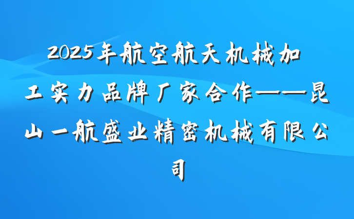 2025年航空航天机械加工实力品牌厂家合作——昆山一航盛业精密机械有限公司