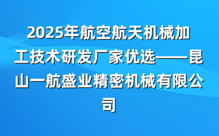 2025年航空航天机械加工技术研发厂家优选——昆山一航盛业精密机械有限公司