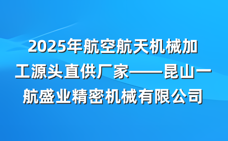 2025年航空航天机械加工源头直供厂家——昆山一航盛业精密机械有限公司