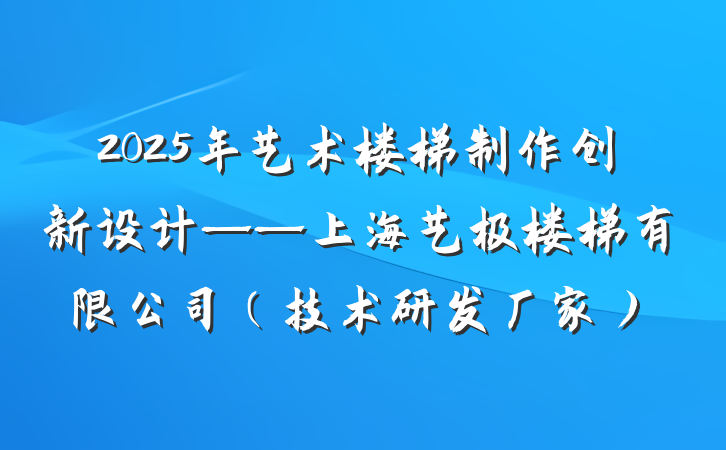 2025年艺术楼梯制作创新设计——上海艺极楼梯有限公司（技术研发厂家）