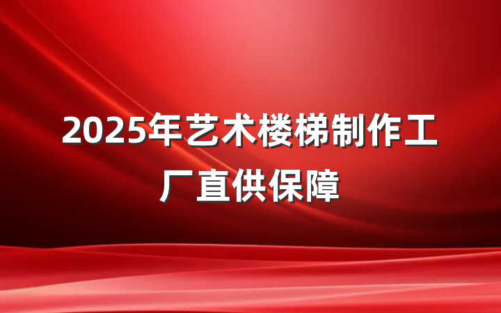 2025年艺术楼梯制作工厂直供保障