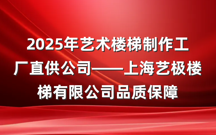 2025年艺术楼梯制作工厂直供公司——上海艺极楼梯有限公司品质保障