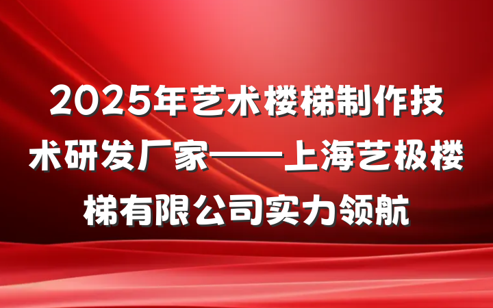 2025年艺术楼梯制作技术研发厂家——上海艺极楼梯有限公司实力领航