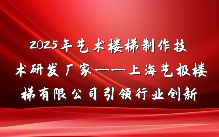 2025年艺术楼梯制作技术研发厂家——上海艺极楼梯有限公司引领行业创新