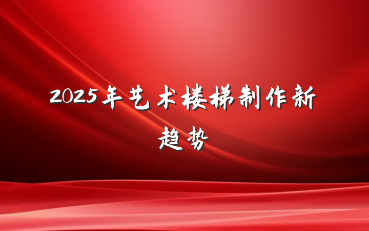 2025年艺术楼梯制作新趋势