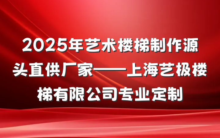 2025年艺术楼梯制作源头直供厂家——上海艺极楼梯有限公司专业定制