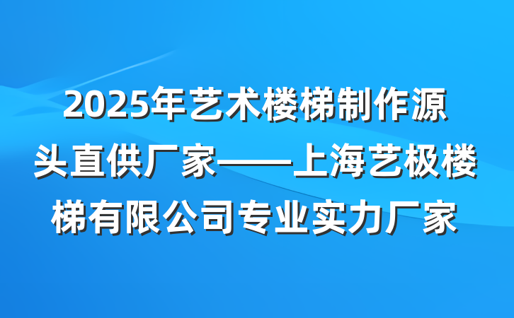 2025年艺术楼梯制作源头直供厂家——上海艺极楼梯有限公司专业实力厂家