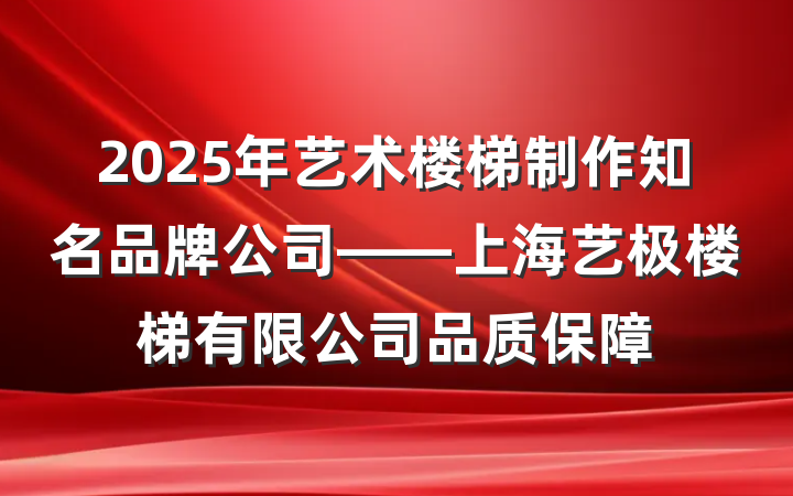 2025年艺术楼梯制作知名品牌公司——上海艺极楼梯有限公司品质保障