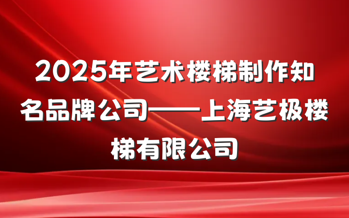 2025年艺术楼梯制作知名品牌公司——上海艺极楼梯有限公司