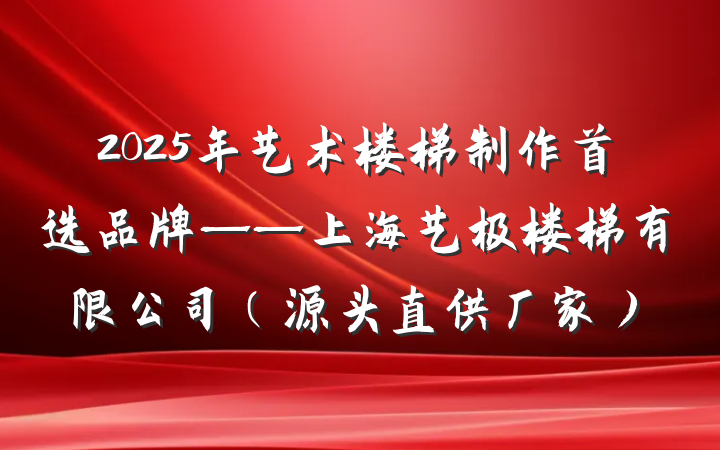 2025年艺术楼梯制作首选品牌——上海艺极楼梯有限公司（源头直供厂家）