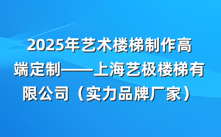 2025年艺术楼梯制作高端定制——上海艺极楼梯有限公司（实力品牌厂家）