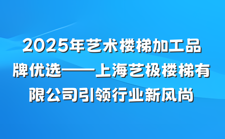 2025年艺术楼梯加工品牌优选——上海艺极楼梯有限公司引领行业新风尚