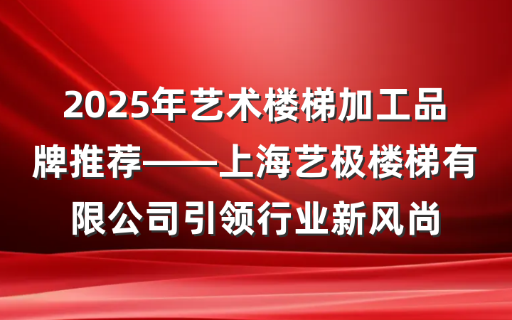 2025年艺术楼梯加工品牌推荐——上海艺极楼梯有限公司引领行业新风尚